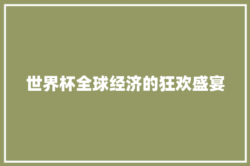 世界杯全球经济的狂欢盛宴 世界杯全球经济的狂欢盛宴