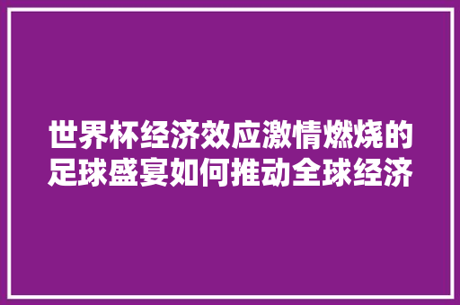 世界杯经济效应激情燃烧的足球盛宴如何推动全球经济增长 世界杯经济效应激情燃烧的足球盛宴如何推动全球经济增长