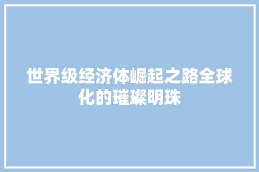 世界级经济体崛起之路全球化的璀璨明珠 世界级经济体崛起之路全球化的璀璨明珠