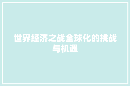 世界经济之战全球化的挑战与机遇 世界经济之战全球化的挑战与机遇