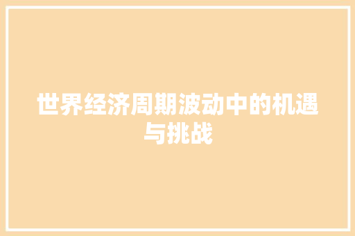世界经济周期波动中的机遇与挑战 世界经济周期波动中的机遇与挑战