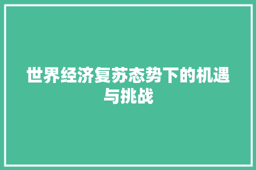 世界经济复苏态势下的机遇与挑战 世界经济复苏态势下的机遇与挑战