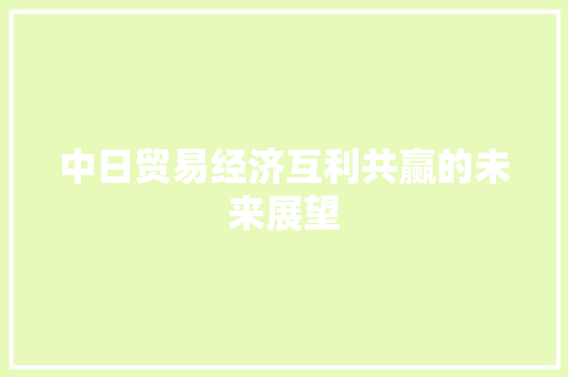 中日贸易经济互利共赢的未来展望 中日贸易经济互利共赢的未来展望