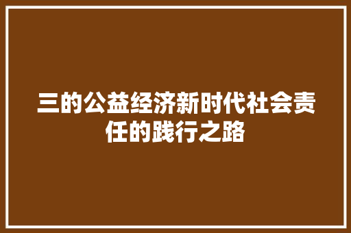 三的公益经济新时代社会责任的践行之路 三的公益经济新时代社会责任的践行之路