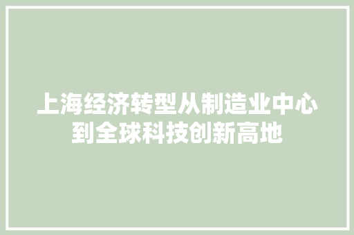 上海经济转型从制造业中心到全球科技创新高地 上海经济转型从制造业中心到全球科技创新高地