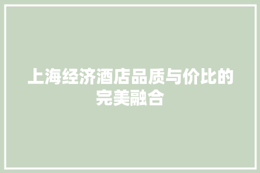 上海经济酒店品质与价比的完美融合 上海经济酒店品质与价比的完美融合