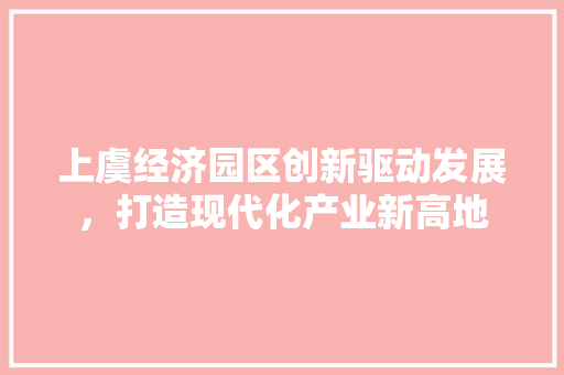 上虞经济园区创新驱动发展，打造现代化产业新高地