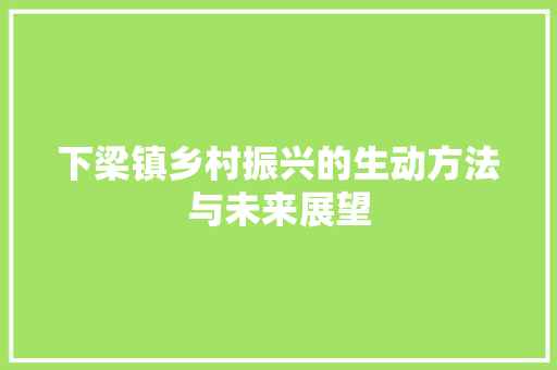下梁镇乡村振兴的生动方法与未来展望 下梁镇乡村振兴的生动方法与未来展望
