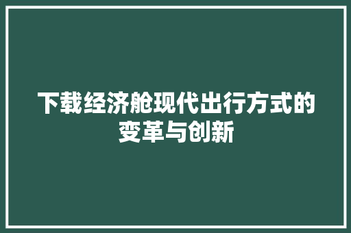 下载经济舱现代出行方式的变革与创新 下载经济舱现代出行方式的变革与创新