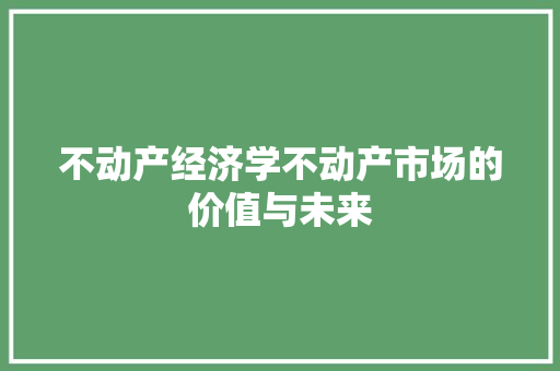 不动产经济学不动产市场的价值与未来 不动产经济学不动产市场的价值与未来