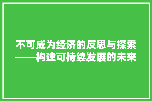 不可成为经济的反思与探索——构建可持续发展的未来 不可成为经济的反思与探索——构建可持续发展的未来
