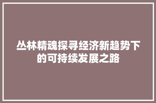 丛林精魂探寻经济新趋势下的可持续发展之路 丛林精魂探寻经济新趋势下的可持续发展之路