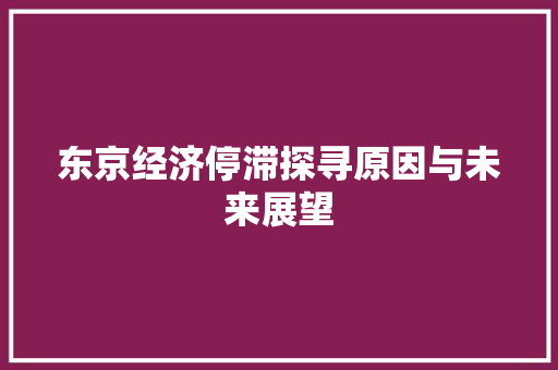 东京经济停滞探寻原因与未来展望 东京经济停滞探寻原因与未来展望