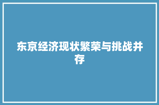东京经济现状繁荣与挑战并存 东京经济现状繁荣与挑战并存