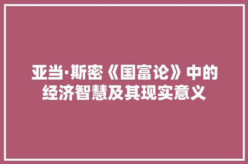 亚当·斯密《国富论》中的经济智慧及其现实意义 亚当·斯密《国富论》中的经济智慧及其现实意义