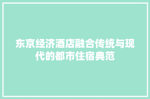 东京经济酒店融合传统与现代的都市住宿典范 东京经济酒店融合传统与现代的都市住宿典范