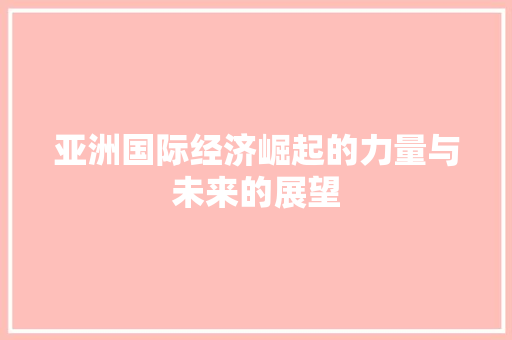 亚洲国际经济崛起的力量与未来的展望 亚洲国际经济崛起的力量与未来的展望