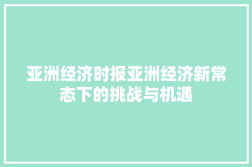 亚洲经济时报亚洲经济新常态下的挑战与机遇 亚洲经济时报亚洲经济新常态下的挑战与机遇