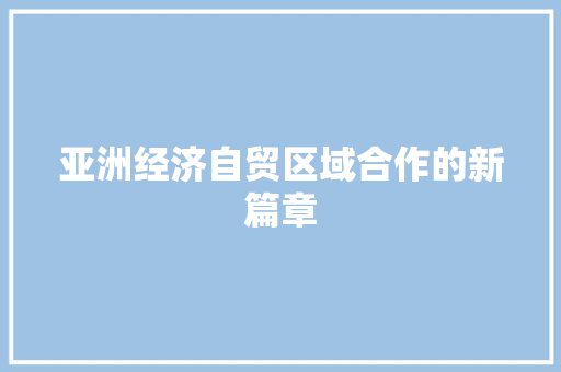 亚洲经济自贸区域合作的新篇章 亚洲经济自贸区域合作的新篇章