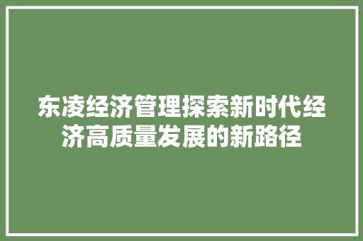 东凌经济管理探索新时代经济高质量发展的新路径 东凌经济管理探索新时代经济高质量发展的新路径