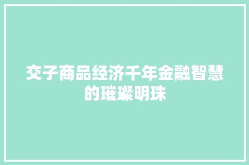 交子商品经济千年金融智慧的璀璨明珠 交子商品经济千年金融智慧的璀璨明珠