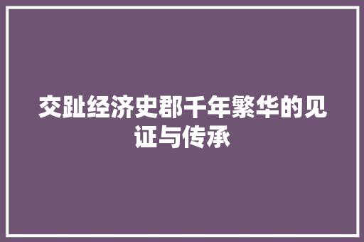 交趾经济史郡千年繁华的见证与传承 交趾经济史郡千年繁华的见证与传承