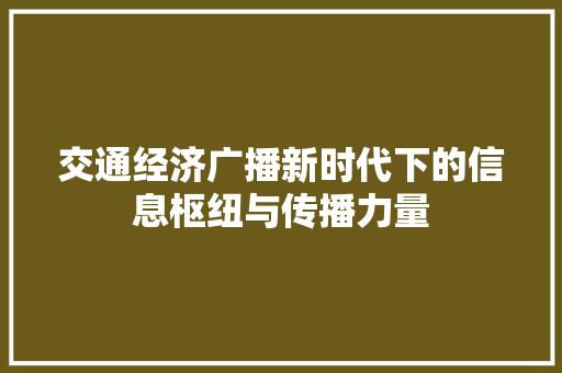 交通经济广播新时代下的信息枢纽与传播力量 交通经济广播新时代下的信息枢纽与传播力量