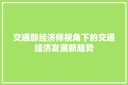 交通部经济师视角下的交通经济发展新趋势 交通部经济师视角下的交通经济发展新趋势