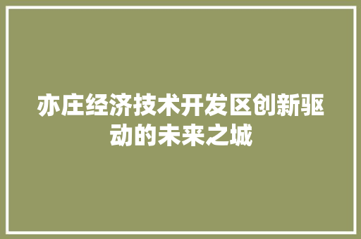 亦庄经济技术开发区创新驱动的未来之城 亦庄经济技术开发区创新驱动的未来之城