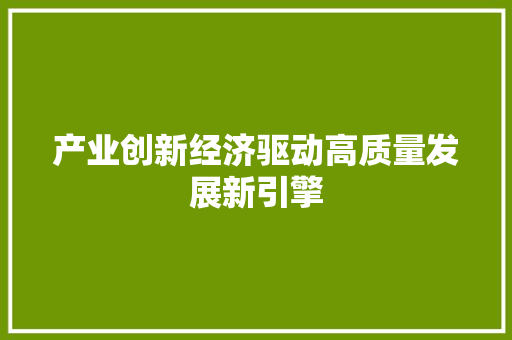 产业创新经济驱动高质量发展新引擎