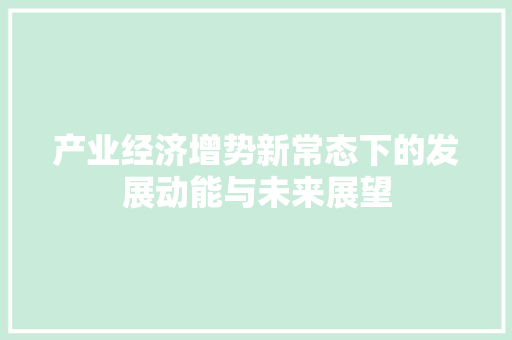 产业经济增势新常态下的发展动能与未来展望 产业经济增势新常态下的发展动能与未来展望
