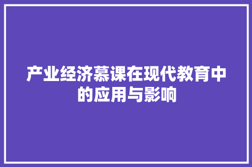 产业经济慕课在现代教育中的应用与影响 产业经济慕课在现代教育中的应用与影响