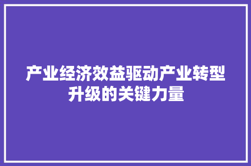 产业经济效益驱动产业转型升级的关键力量 产业经济效益驱动产业转型升级的关键力量