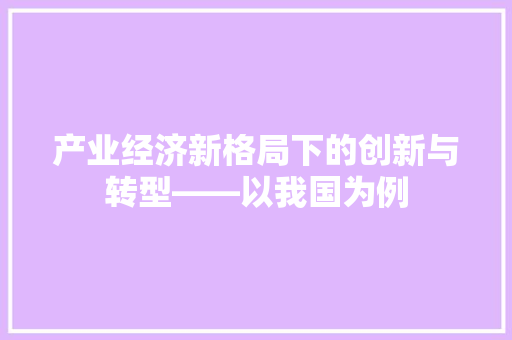 产业经济新格局下的创新与转型——以我国为例 产业经济新格局下的创新与转型——以我国为例