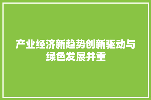 产业经济新趋势创新驱动与绿色发展并重 产业经济新趋势创新驱动与绿色发展并重