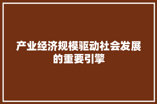 产业经济规模驱动社会发展的重要引擎 产业经济规模驱动社会发展的重要引擎