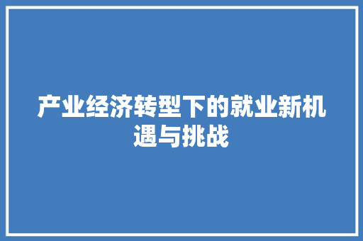 产业经济转型下的就业新机遇与挑战 产业经济转型下的就业新机遇与挑战