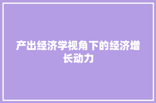 产出经济学视角下的经济增长动力 产出经济学视角下的经济增长动力