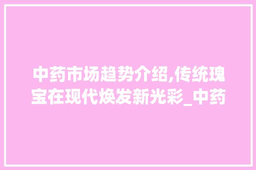 中药市场趋势介绍,传统瑰宝在现代焕发新光彩_中药市场趋势图片大全 中药市场趋势介绍,传统瑰宝在现代焕发新光彩_中药市场趋势图片大全
