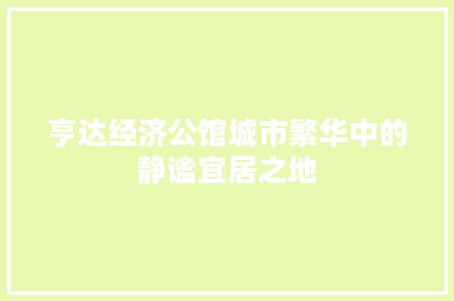 亨达经济公馆城市繁华中的静谧宜居之地 亨达经济公馆城市繁华中的静谧宜居之地