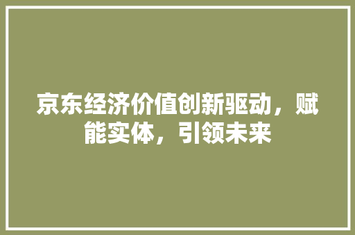 京东经济价值创新驱动,赋能实体,引领未来 京东经济价值创新驱动,赋能实体,引领未来