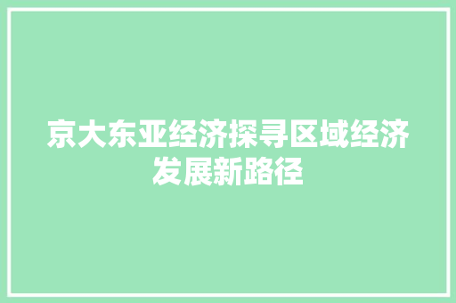 京大东亚经济探寻区域经济发展新路径 京大东亚经济探寻区域经济发展新路径