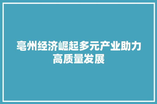 亳州经济崛起多元产业助力高质量发展 亳州经济崛起多元产业助力高质量发展