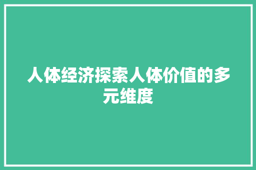 人体经济探索人体价值的多元维度 人体经济探索人体价值的多元维度