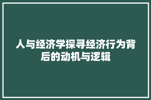 人与经济学探寻经济行为背后的动机与逻辑 人与经济学探寻经济行为背后的动机与逻辑