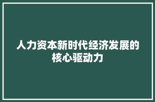 人力资本新时代经济发展的核心驱动力 人力资本新时代经济发展的核心驱动力