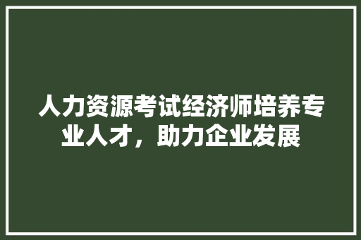 人力资源考试经济师培养专业人才,助力企业发展 人力资源考试经济师培养专业人才,助力企业发展