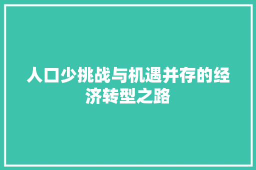 人口少挑战与机遇并存的经济转型之路 人口少挑战与机遇并存的经济转型之路