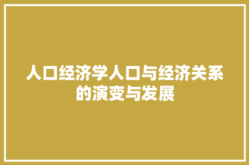 人口经济学人口与经济关系的演变与发展 人口经济学人口与经济关系的演变与发展
