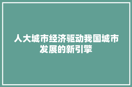 人大城市经济驱动我国城市发展的新引擎 人大城市经济驱动我国城市发展的新引擎